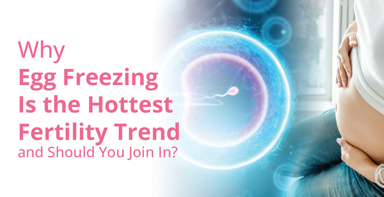 From Hollywood to Bollywood – Why Egg Freezing Is the Hottest Fertility Trend and Should You Join In?